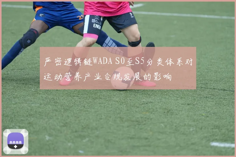 严密逻辑链WADA S0至S5分类体系对运动营养产业合规发展的影响