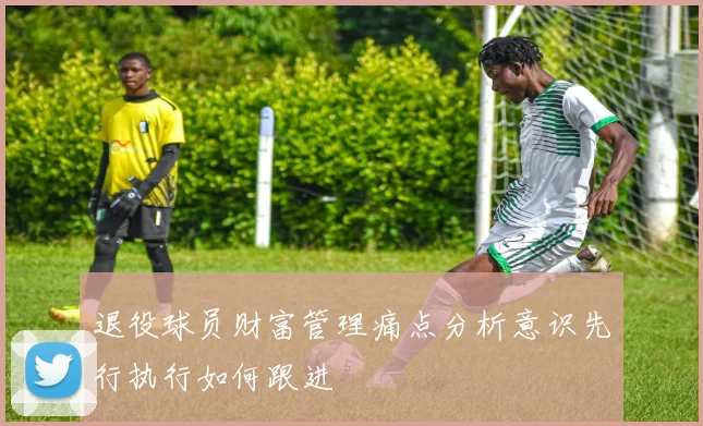 退役球员财富管理痛点分析意识先行执行如何跟进